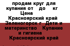 продам круг для купания от 0 до 13 кг › Цена ­ 200 - Красноярский край, Зеленогорск г. Дети и материнство » Купание и гигиена   . Красноярский край